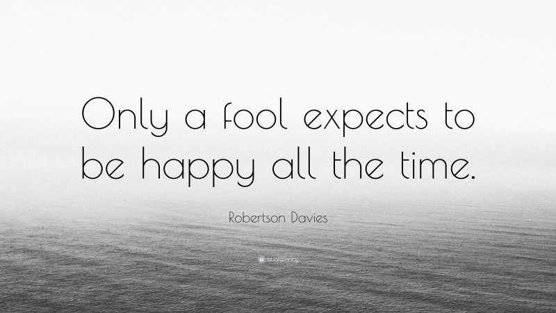 Robertson Davies Quote: “Only a fool expects to be happy all the time.”