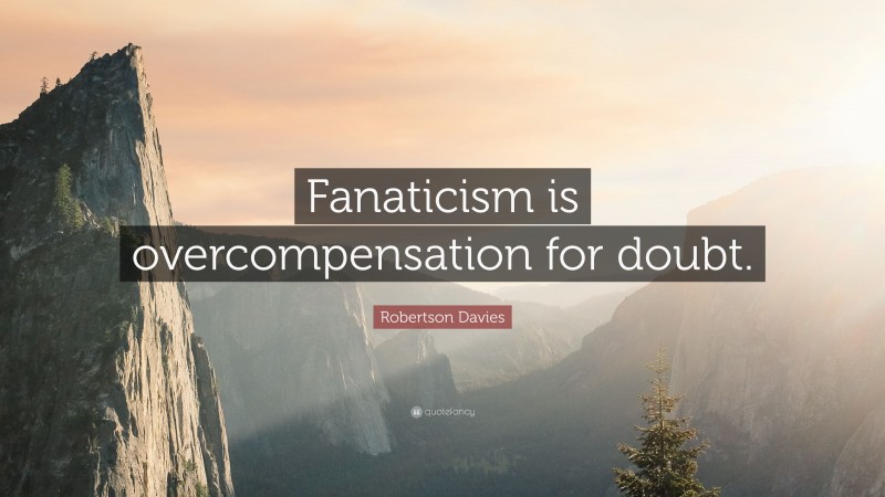 Robertson Davies Quote: “Fanaticism is overcompensation for doubt.”