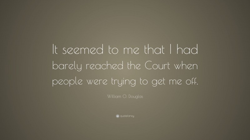 William O. Douglas Quote: “It seemed to me that I had barely reached the Court when people were trying to get me off.”