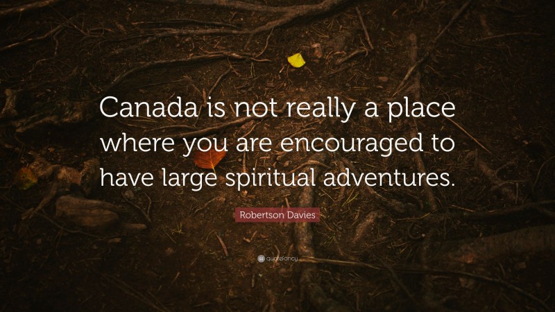 Robertson Davies Quote: “Canada is not really a place where you are encouraged to have large spiritual adventures.”