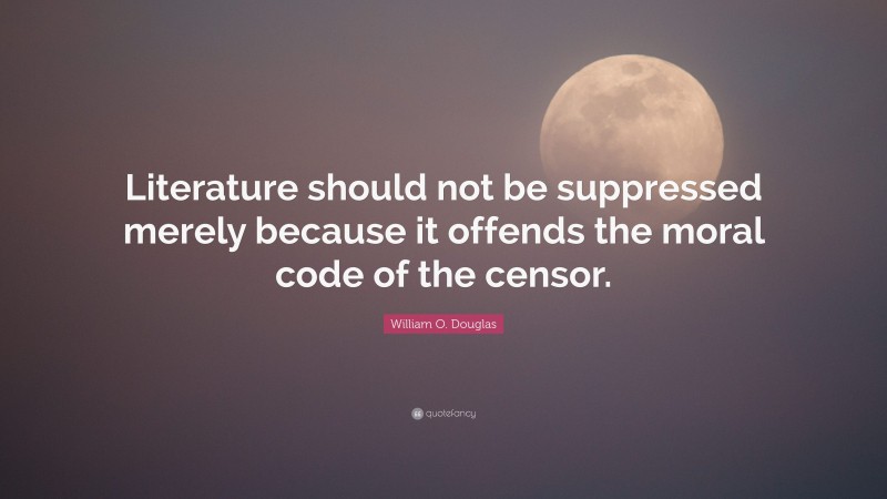 William O. Douglas Quote: “Literature should not be suppressed merely because it offends the moral code of the censor.”