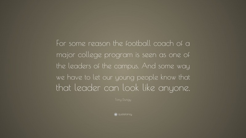 Tony Dungy Quote: “For some reason the football coach of a major college program is seen as one of the leaders of the campus. And some way we have to let our young people know that that leader can look like anyone.”