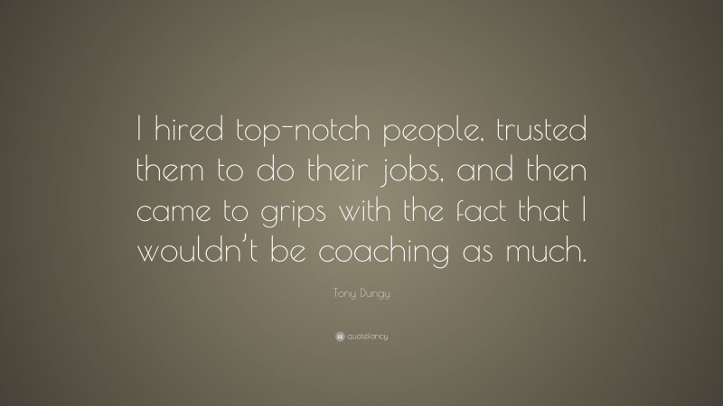 Tony Dungy Quote: “I hired top-notch people, trusted them to do their jobs, and then came to grips with the fact that I wouldn’t be coaching as much.”