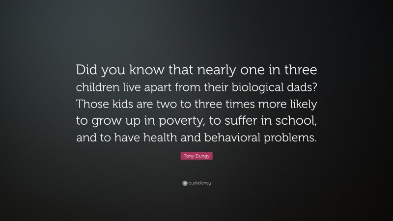 Tony Dungy Quote: “Did you know that nearly one in three children live apart from their biological dads? Those kids are two to three times more likely to grow up in poverty, to suffer in school, and to have health and behavioral problems.”