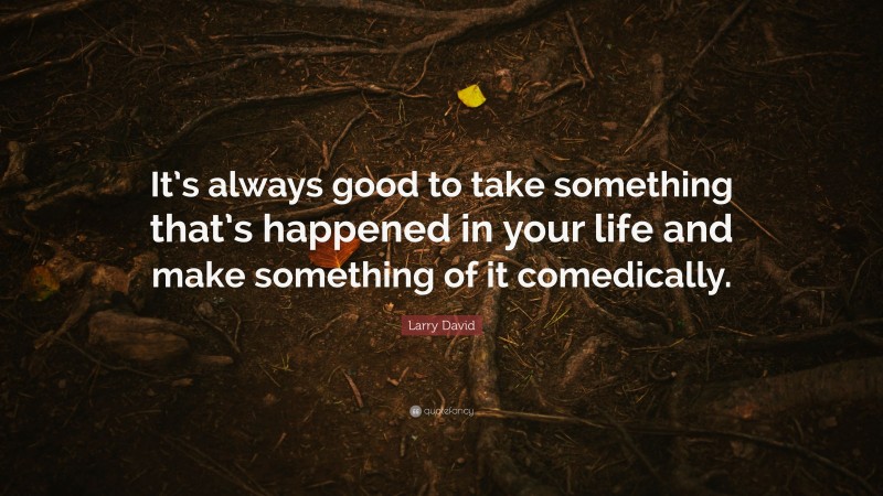 Larry David Quote: “It’s always good to take something that’s happened in your life and make something of it comedically.”