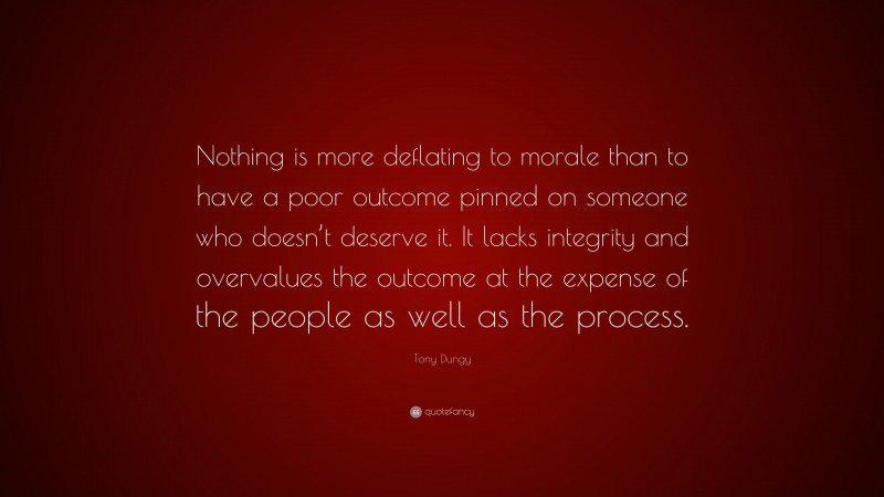 Tony Dungy Quote: “Nothing is more deflating to morale than to have a poor outcome pinned on someone who doesn’t deserve it. It lacks integrity and overvalues the outcome at the expense of the people as well as the process.”