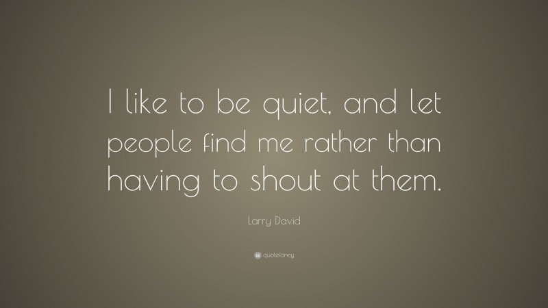 Larry David Quote: “I like to be quiet, and let people find me rather than having to shout at them.”