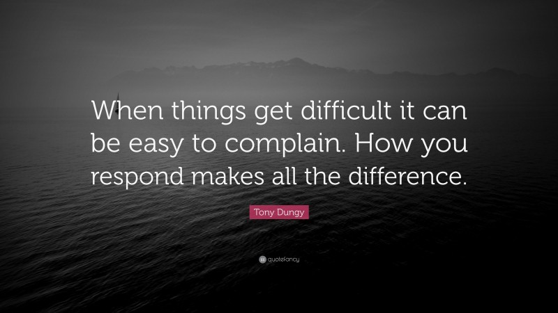 Tony Dungy Quote: “When things get difficult it can be easy to complain. How you respond makes all the difference.”