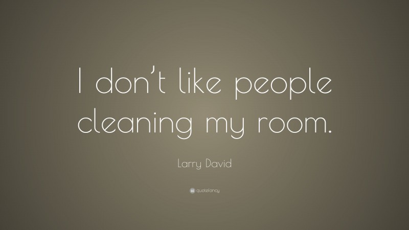 Larry David Quote: “I don’t like people cleaning my room.”