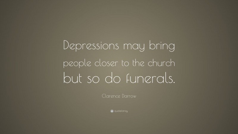 Clarence Darrow Quote: “Depressions may bring people closer to the church but so do funerals.”
