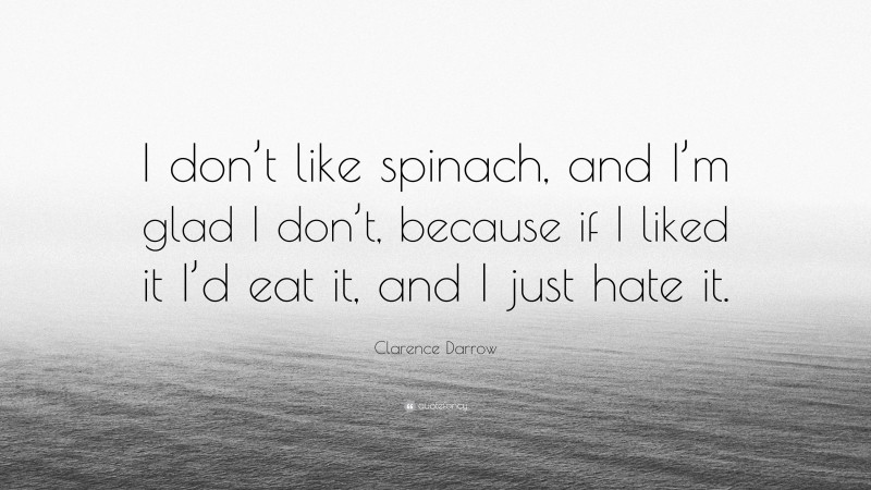 Clarence Darrow Quote: “I don’t like spinach, and I’m glad I don’t, because if I liked it I’d eat it, and I just hate it.”