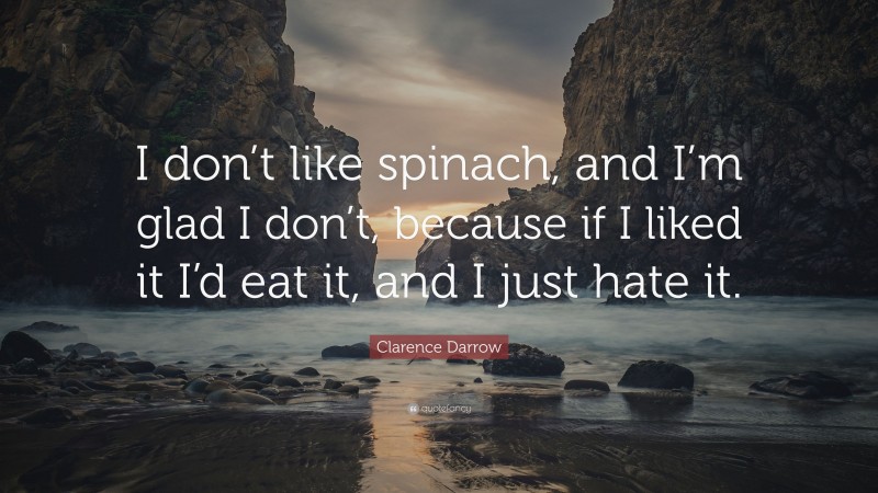 Clarence Darrow Quote: “I don’t like spinach, and I’m glad I don’t, because if I liked it I’d eat it, and I just hate it.”