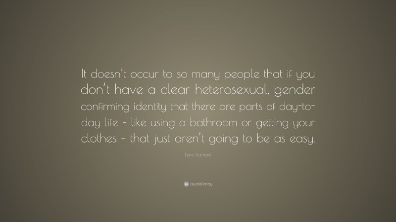 Lena Dunham Quote: “It doesn’t occur to so many people that if you don’t have a clear heterosexual, gender confirming identity that there are parts of day-to-day life – like using a bathroom or getting your clothes – that just aren’t going to be as easy.”