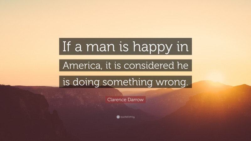 Clarence Darrow Quote: “If a man is happy in America, it is considered he is doing something wrong.”