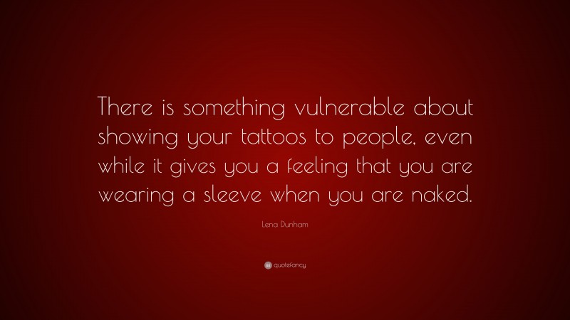 Lena Dunham Quote: “There is something vulnerable about showing your tattoos to people, even while it gives you a feeling that you are wearing a sleeve when you are naked.”