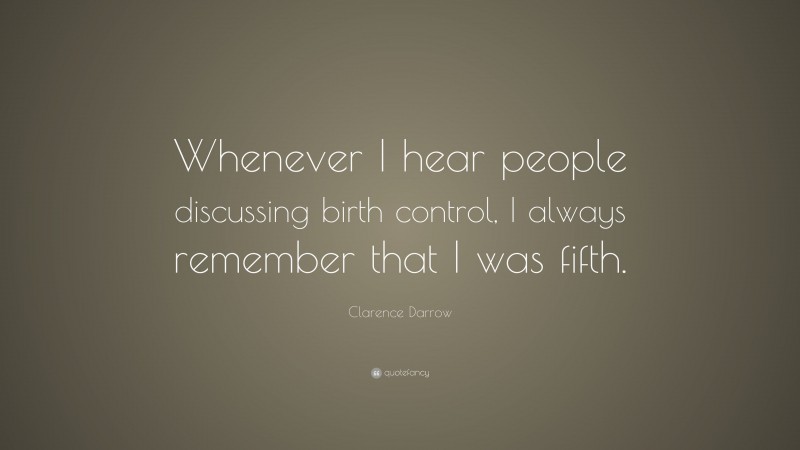 Clarence Darrow Quote: “Whenever I hear people discussing birth control, I always remember that I was fifth.”