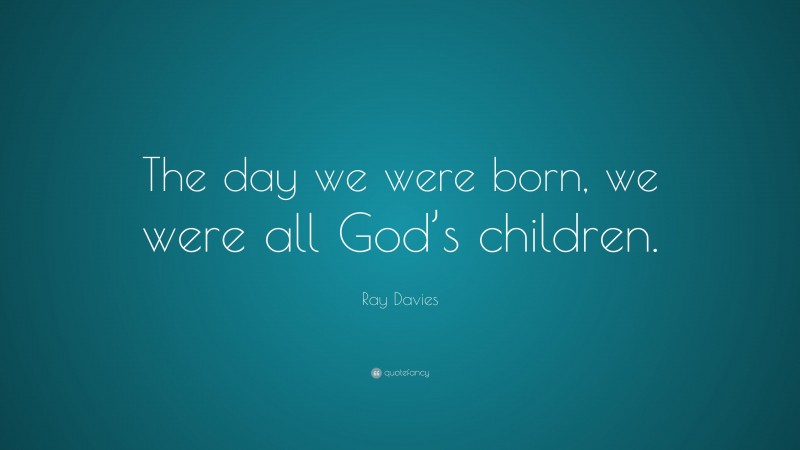 Ray Davies Quote: “The day we were born, we were all God’s children.”