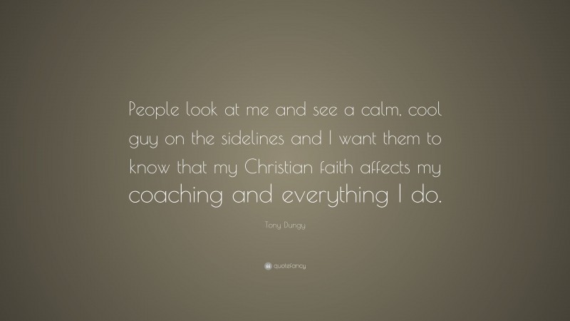 Tony Dungy Quote: “People look at me and see a calm, cool guy on the sidelines and I want them to know that my Christian faith affects my coaching and everything I do.”