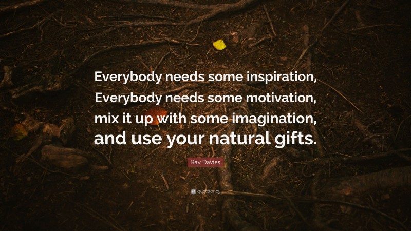 Ray Davies Quote: “Everybody needs some inspiration, Everybody needs some motivation, mix it up with some imagination, and use your natural gifts.”