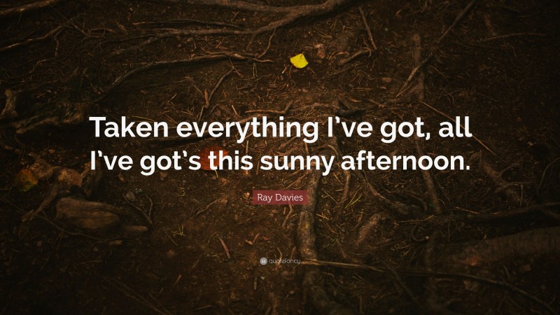 Ray Davies Quote: “Taken everything I’ve got, all I’ve got’s this sunny afternoon.”