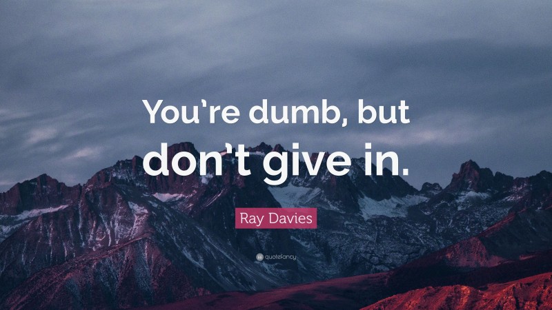 Ray Davies Quote: “You’re dumb, but don’t give in.”