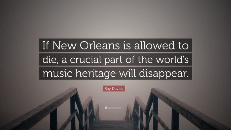 Ray Davies Quote: “If New Orleans is allowed to die, a crucial part of the world’s music heritage will disappear.”