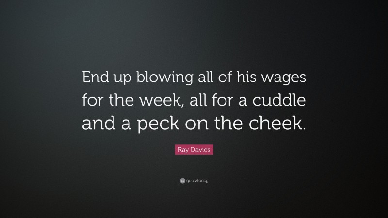 Ray Davies Quote: “End up blowing all of his wages for the week, all for a cuddle and a peck on the cheek.”