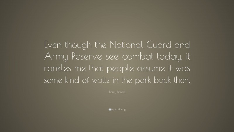 Larry David Quote: “Even though the National Guard and Army Reserve see combat today, it rankles me that people assume it was some kind of waltz in the park back then.”