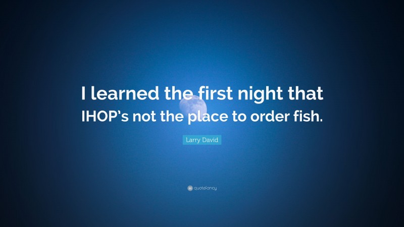 Larry David Quote: “I learned the first night that IHOP’s not the place to order fish.”