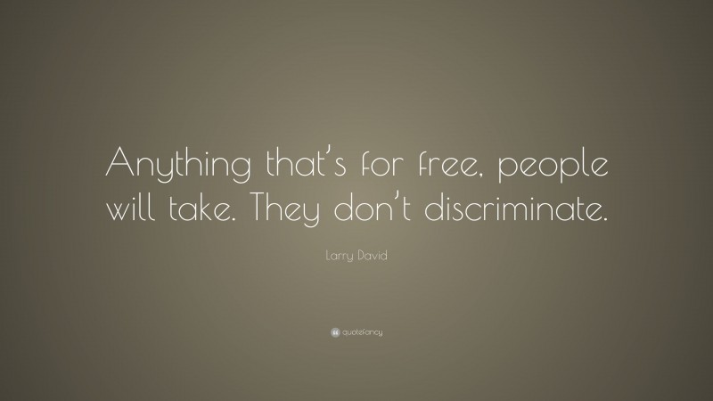 Larry David Quote: “Anything that’s for free, people will take. They don’t discriminate.”