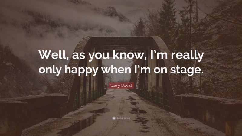 Larry David Quote: “Well, as you know, I’m really only happy when I’m on stage.”