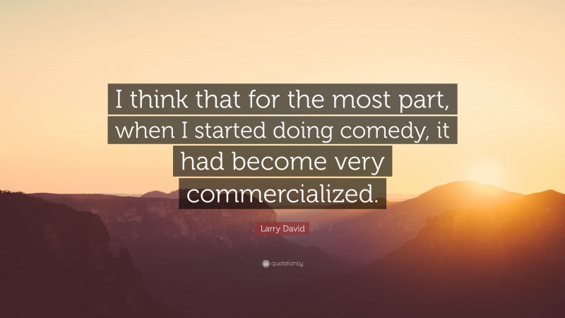 Larry David Quote: “I think that for the most part, when I started doing comedy, it had become very commercialized.”