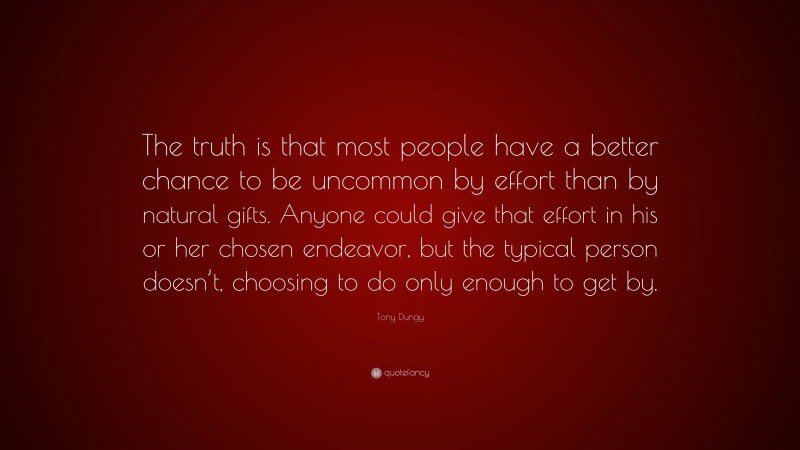 Tony Dungy Quote: “The truth is that most people have a better chance to be uncommon by effort than by natural gifts. Anyone could give that effort in his or her chosen endeavor, but the typical person doesn’t, choosing to do only enough to get by.”