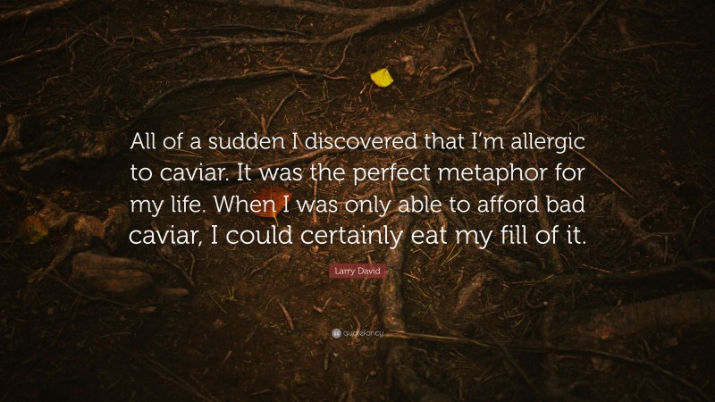 Larry David Quote: “All of a sudden I discovered that I’m allergic to caviar. It was the perfect metaphor for my life. When I was only able to afford bad caviar, I could certainly eat my fill of it.”