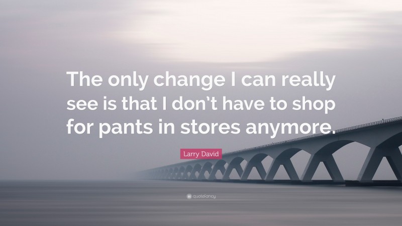 Larry David Quote: “The only change I can really see is that I don’t have to shop for pants in stores anymore.”