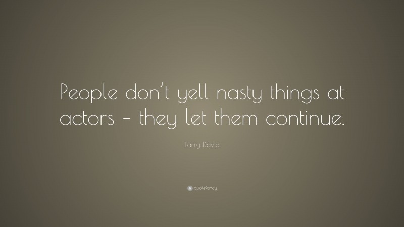 Larry David Quote: “People don’t yell nasty things at actors – they let them continue.”