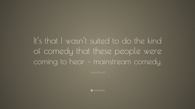 Larry David Quote: “It’s that I wasn’t suited to do the kind of comedy that these people were coming to hear – mainstream comedy.”