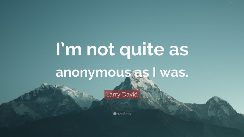 Larry David Quote: “I’m not quite as anonymous as I was.”