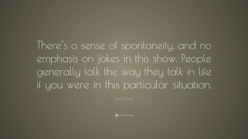 Larry David Quote: “There’s a sense of spontaneity, and no emphasis on jokes in this show. People generally talk the way they talk in life if you were in this particular situation.”