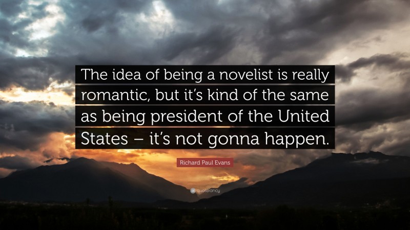 Richard Paul Evans Quote: “The idea of being a novelist is really romantic, but it’s kind of the same as being president of the United States – it’s not gonna happen.”