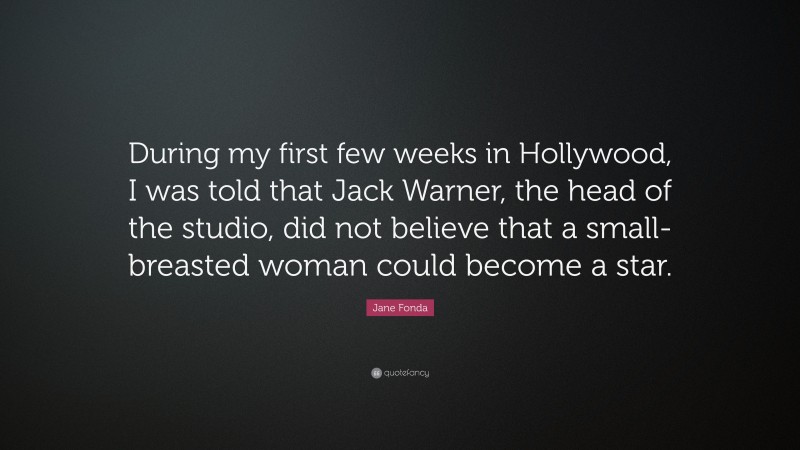 Jane Fonda Quote: “During my first few weeks in Hollywood, I was told that Jack Warner, the head of the studio, did not believe that a small-breasted woman could become a star.”