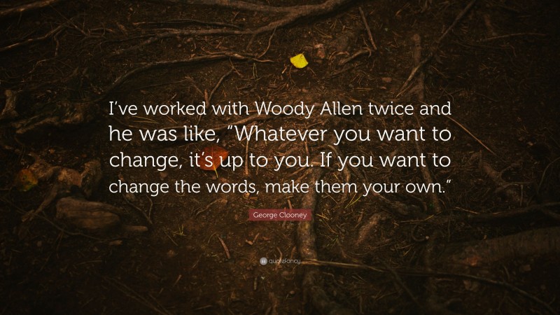 George Clooney Quote: “I’ve worked with Woody Allen twice and he was like, “Whatever you want to change, it’s up to you. If you want to change the words, make them your own.””