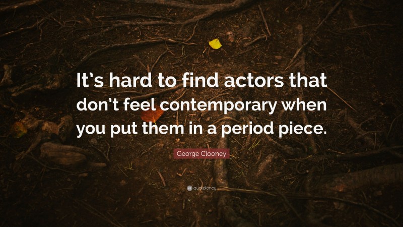 George Clooney Quote: “It’s hard to find actors that don’t feel contemporary when you put them in a period piece.”