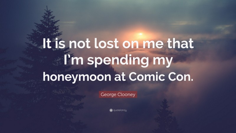George Clooney Quote: “It is not lost on me that I’m spending my honeymoon at Comic Con.”