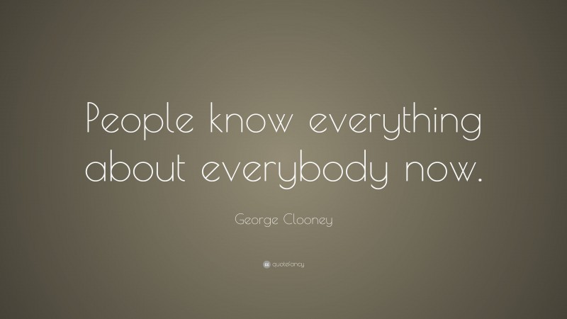 George Clooney Quote: “People know everything about everybody now.”