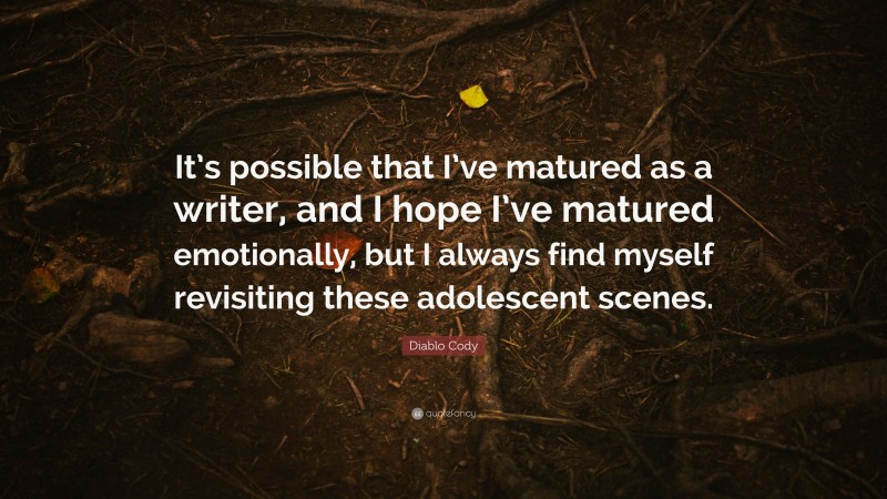 Diablo Cody Quote: “It’s possible that I’ve matured as a writer, and I hope I’ve matured emotionally, but I always find myself revisiting these adolescent scenes.”