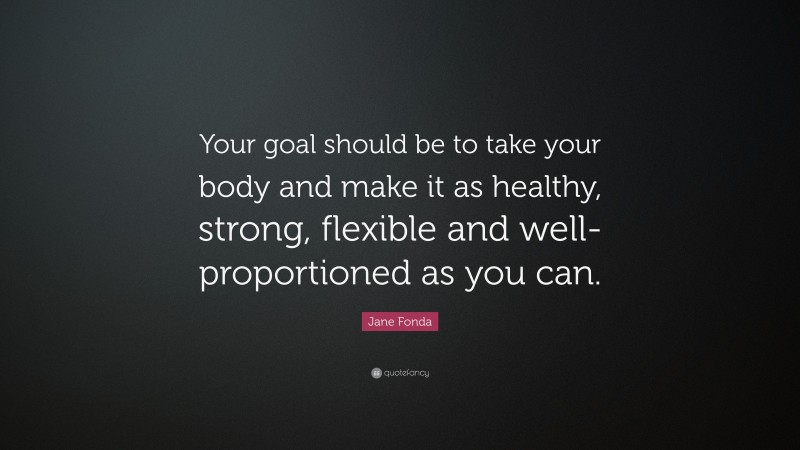 Jane Fonda Quote: “Your goal should be to take your body and make it as healthy, strong, flexible and well-proportioned as you can.”
