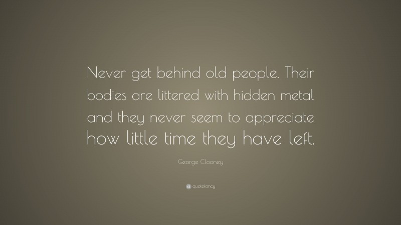 George Clooney Quote: “Never get behind old people. Their bodies are littered with hidden metal and they never seem to appreciate how little time they have left.”