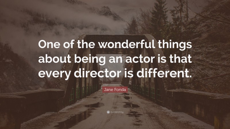 Jane Fonda Quote: “One of the wonderful things about being an actor is that every director is different.”