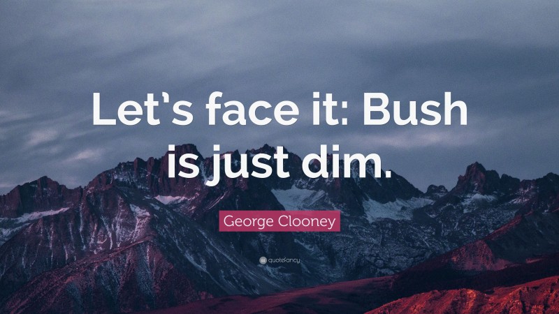 George Clooney Quote: “Let’s face it: Bush is just dim.”